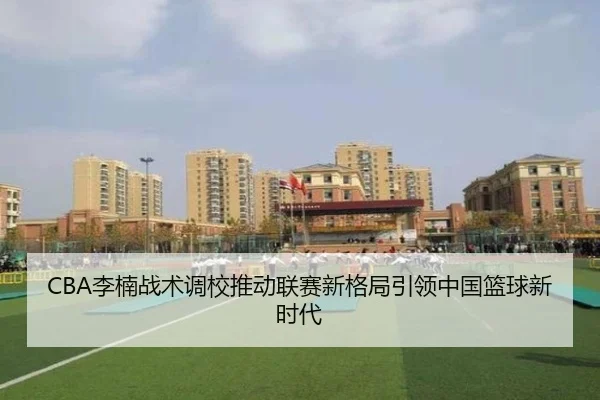 CBA李楠战术调校推动联赛新格局引领中国篮球新时代