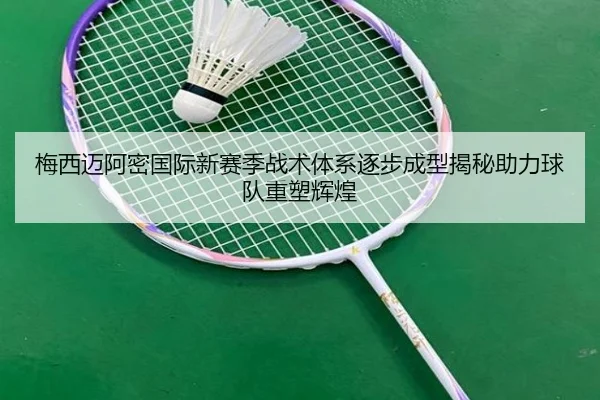 梅西迈阿密国际新赛季战术体系逐步成型揭秘助力球队重塑辉煌
